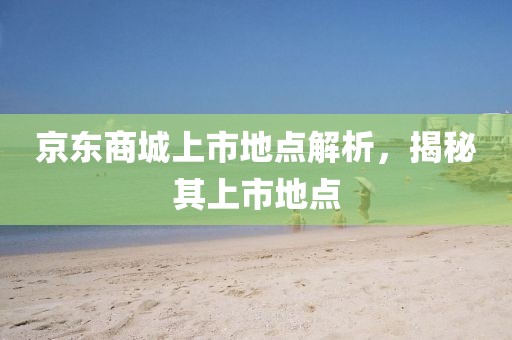 京东商城上市地点解析，揭秘其上市地点