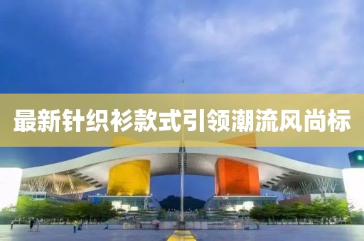 最新针织衫款式引领潮流风尚标