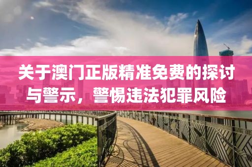 关于澳门正版精准免费的探讨与警示，警惕违法犯罪风险