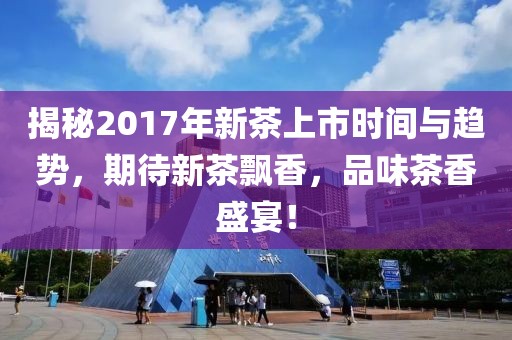 揭秘2017年新茶上市时间与趋势，期待新茶飘香，品味茶香盛宴！
