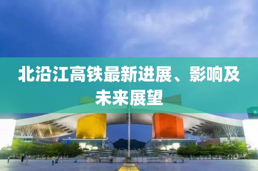 北沿江高铁最新进展、影响及未来展望