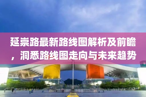 延崇路最新路线图解析及前瞻，洞悉路线图走向与未来趋势
