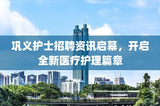 巩义护士招聘资讯启幕，开启全新医疗护理篇章