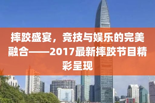摔跤盛宴，竞技与娱乐的完美融合——2017最新摔跤节目精彩呈现