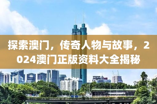 探索澳门，传奇人物与故事，2024澳门正版资料大全揭秘