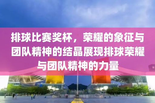 排球比赛奖杯，荣耀的象征与团队精神的结晶展现排球荣耀与团队精神的力量