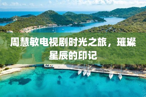 周慧敏电视剧时光之旅，璀璨星辰的印记