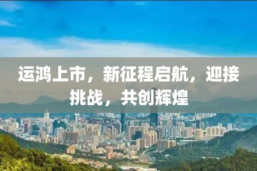 运鸿上市，新征程启航，迎接挑战，共创辉煌