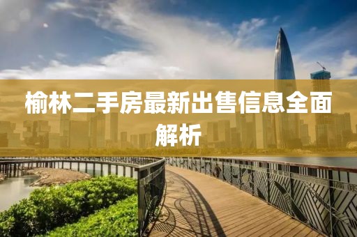 榆林二手房最新出售信息全面解析