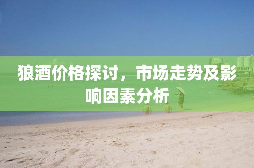 狼酒价格探讨，市场走势及影响因素分析