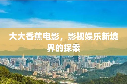 大大香蕉电影，影视娱乐新境界的探索