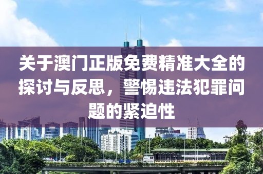 关于澳门正版免费精准大全的探讨与反思，警惕违法犯罪问题的紧迫性