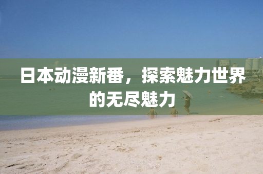 日本动漫新番，探索魅力世界的无尽魅力