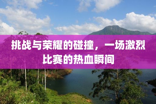 挑战与荣耀的碰撞，一场激烈比赛的热血瞬间