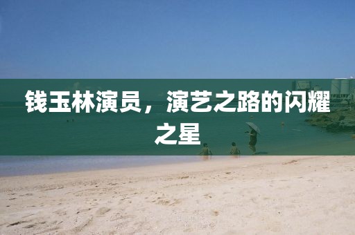 钱玉林演员，演艺之路的闪耀之星