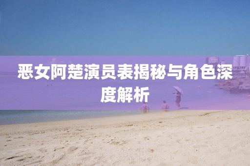 恶女阿楚演员表揭秘与角色深度解析