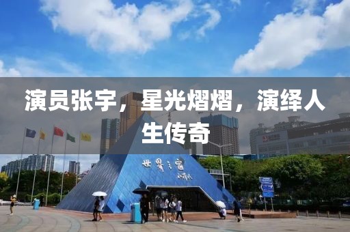 演员张宇，星光熠熠，演绎人生传奇