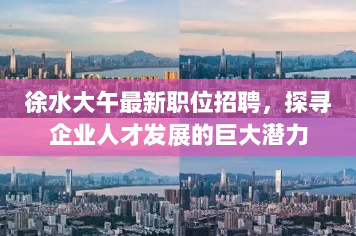 徐水大午最新职位招聘，探寻企业人才发展的巨大潜力