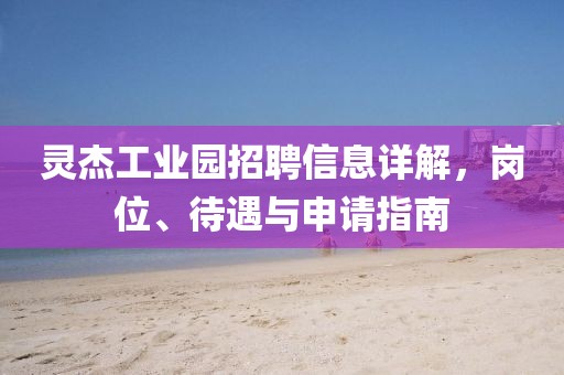 灵杰工业园招聘信息详解，岗位、待遇与申请指南