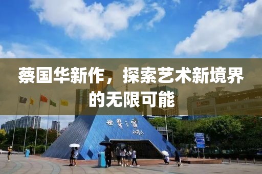 蔡国华新作，探索艺术新境界的无限可能