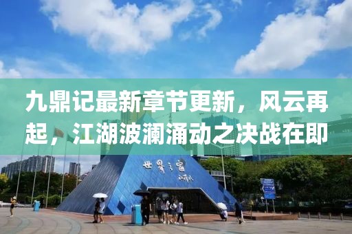 九鼎记最新章节更新，风云再起，江湖波澜涌动之决战在即