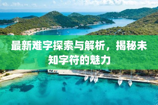 最新难字探索与解析，揭秘未知字符的魅力