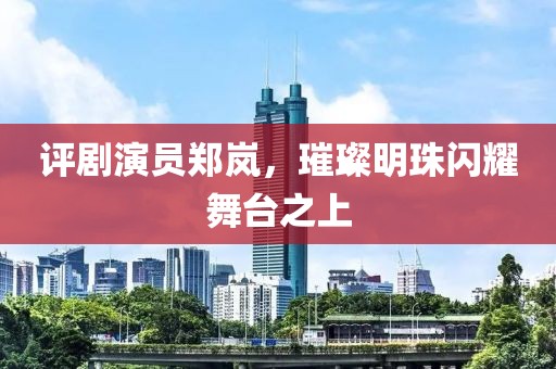 评剧演员郑岚，璀璨明珠闪耀舞台之上