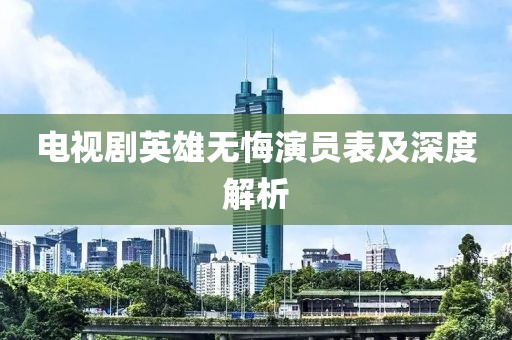 电视剧英雄无悔演员表及深度解析