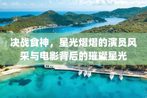决战食神，星光熠熠的演员风采与电影背后的璀璨星光