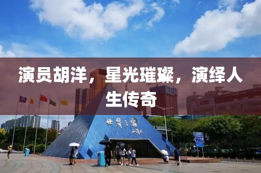 演员胡洋，星光璀璨，演绎人生传奇