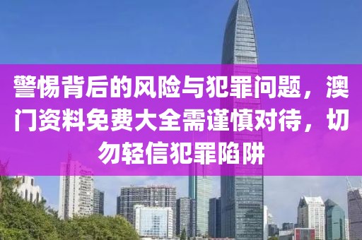 警惕背后的风险与犯罪问题，澳门资料免费大全需谨慎对待，切勿轻信犯罪陷阱