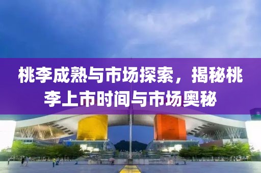 桃李成熟与市场探索，揭秘桃李上市时间与市场奥秘