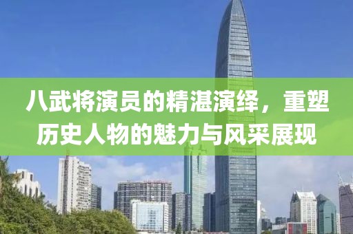八武将演员的精湛演绎，重塑历史人物的魅力与风采展现