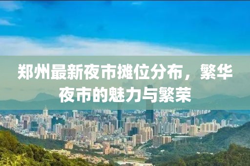郑州最新夜市摊位分布，繁华夜市的魅力与繁荣