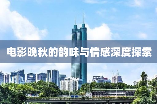 电影晚秋的韵味与情感深度探索