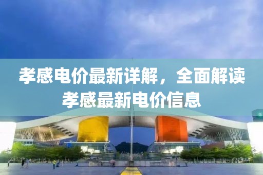 孝感电价最新详解，全面解读孝感最新电价信息