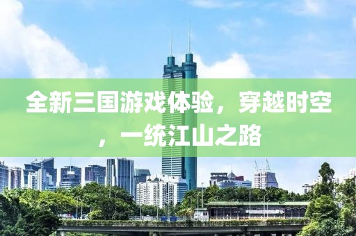 全新三国游戏体验，穿越时空，一统江山之路