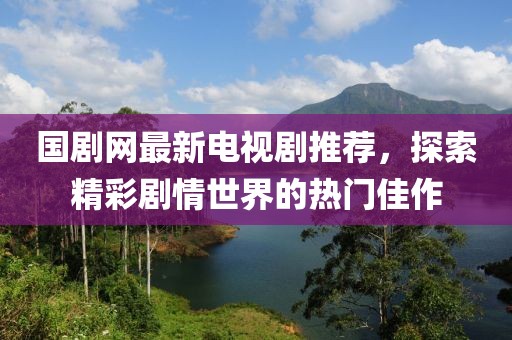 国剧网最新电视剧推荐，探索精彩剧情世界的热门佳作