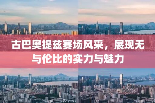古巴奥提兹赛场风采，展现无与伦比的实力与魅力