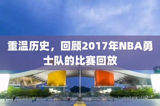 重温历史，回顾2017年NBA勇士队的比赛回放