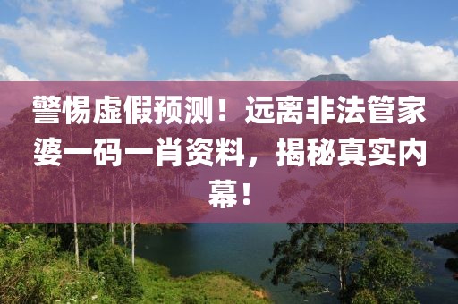 警惕虚假预测！远离非法管家婆一码一肖资料，揭秘真实内幕！