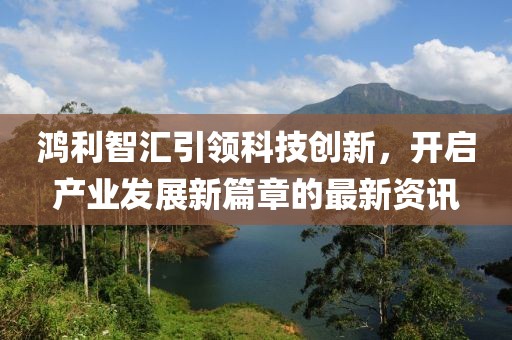 鸿利智汇引领科技创新，开启产业发展新篇章的最新资讯