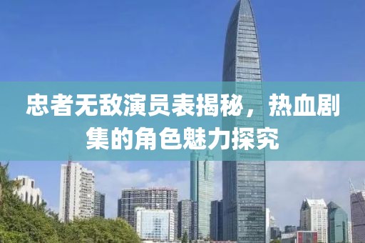 忠者无敌演员表揭秘，热血剧集的角色魅力探究