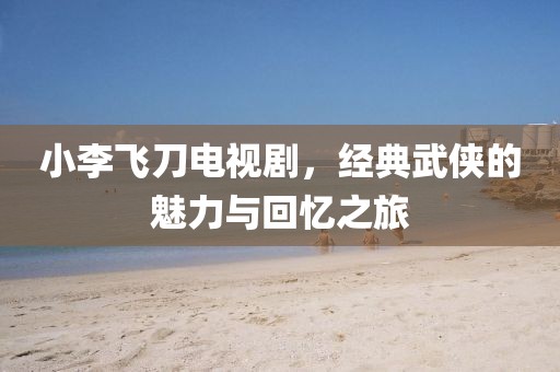 小李飞刀电视剧，经典武侠的魅力与回忆之旅
