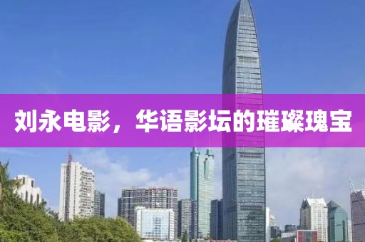 刘永电影，华语影坛的璀璨瑰宝