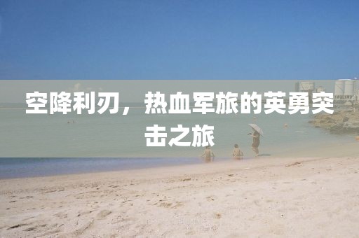 空降利刃，热血军旅的英勇突击之旅
