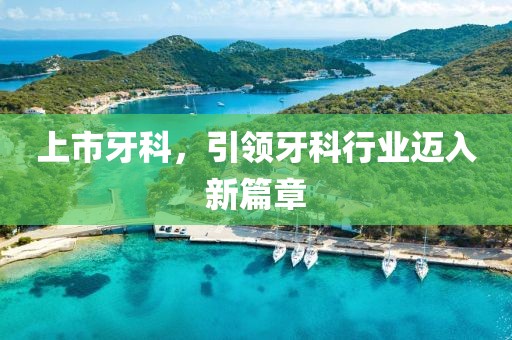 上市牙科，引领牙科行业迈入新篇章