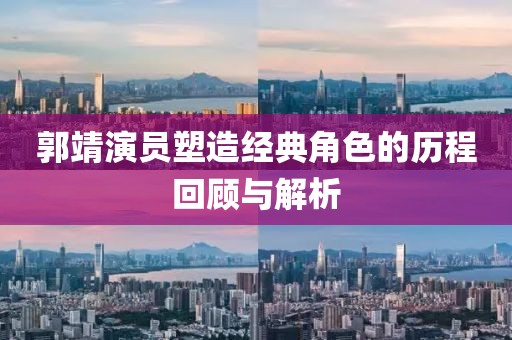 郭靖演员塑造经典角色的历程回顾与解析