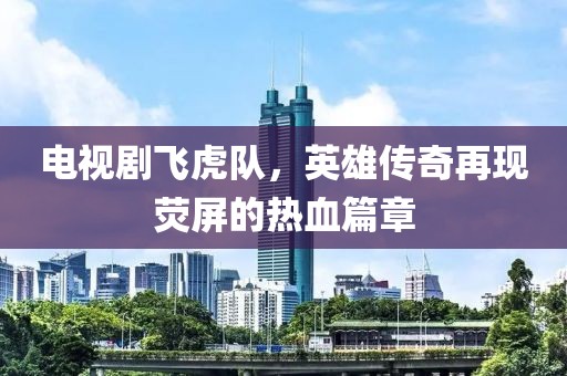 电视剧飞虎队，英雄传奇再现荧屏的热血篇章