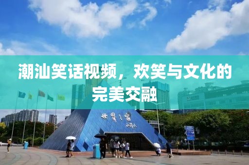 潮汕笑话视频，欢笑与文化的完美交融